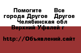 Помогите!!! - Все города Другое » Другое   . Челябинская обл.,Верхний Уфалей г.